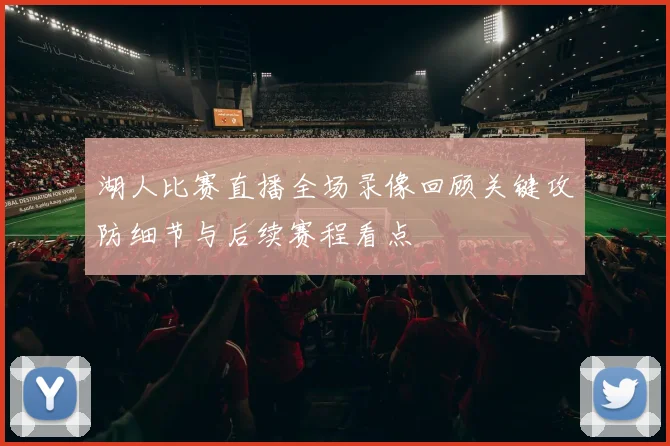 湖人比赛直播全场录像回顾关键攻防细节与后续赛程看点