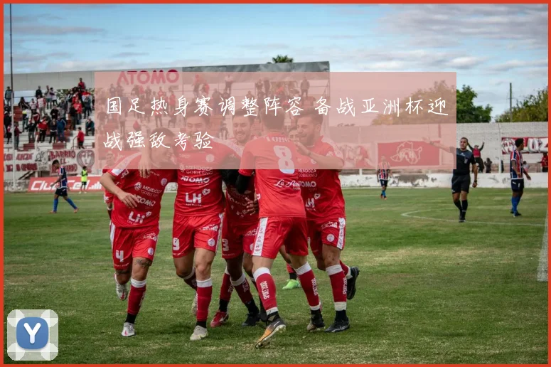 国足热身赛调整阵容 备战亚洲杯迎战强敌考验