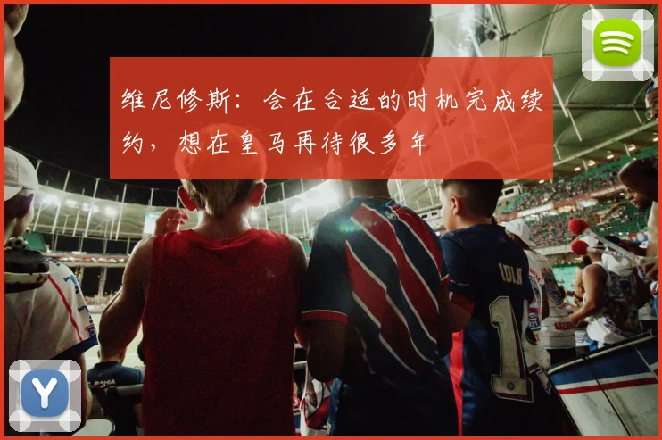 维尼修斯：会在合适的时机完成续约，想在皇马再待很多年