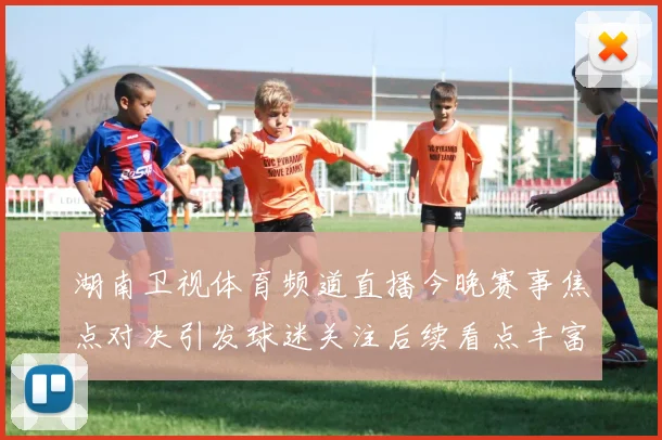 湖南卫视体育频道直播今晚赛事焦点对决引发球迷关注后续看点丰富