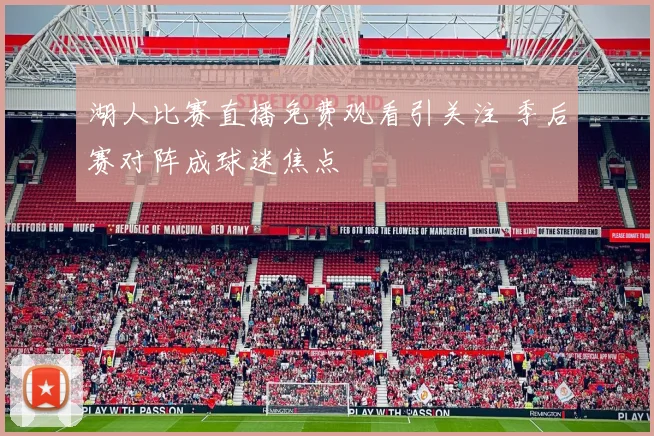 湖人比赛直播免费观看引关注 季后赛对阵成球迷焦点