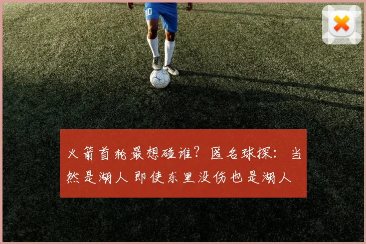 火箭首轮最想碰谁？匿名球探：当然是湖人 即使东里没伤也是湖人