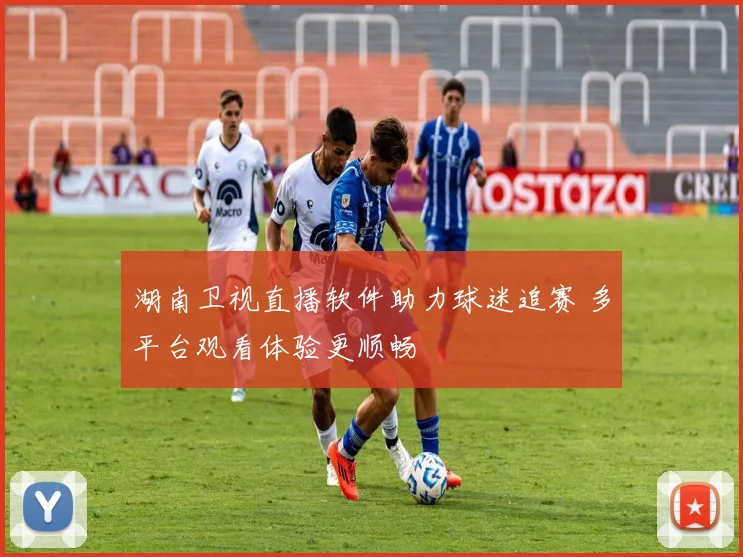 湖南卫视直播软件助力球迷追赛 多平台观看体验更顺畅